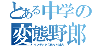 とある中学の変態野郎（インデックス佐々木雄大）