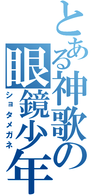 とある神歌の眼鏡少年（ショタメガネ）