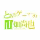 とあるゲーマーの山畑尚也（オールナイトオンラインしてますゾ）