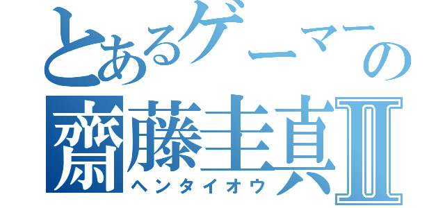 とあるゲーマーの齋藤圭真Ⅱ（ヘンタイオウ）