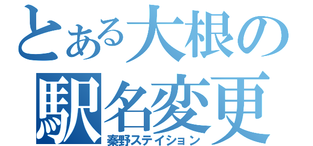 とある大根の駅名変更（秦野ステイション）