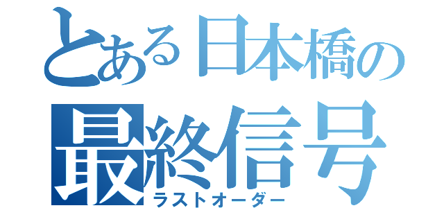 とある日本橋の最終信号（ラストオーダー）