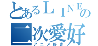 とあるＬＩＮＥの二次愛好（アニメ好き）