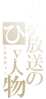 とある放送のひｙ人物（ミルクティー）