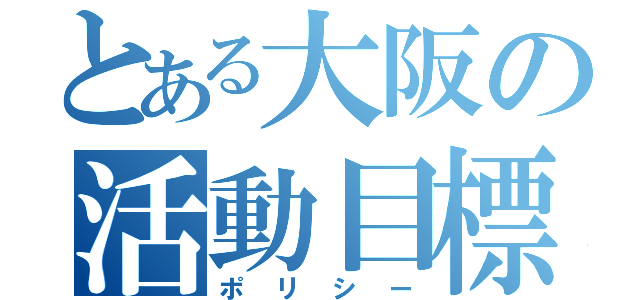 とある大阪の活動目標（ポリシー）