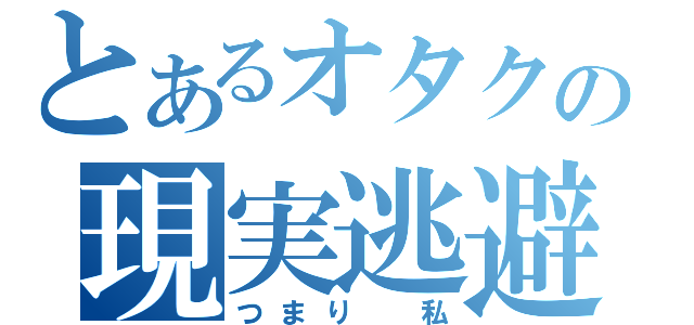 とあるオタクの現実逃避（つまり　私）