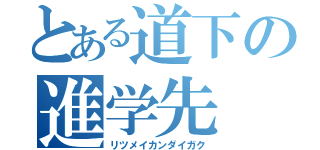 とある道下の進学先（リツメイカンダイガク）