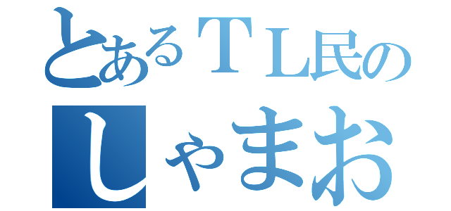 とあるＴＬ民のしゃまお（）