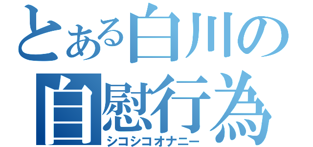 とある白川の自慰行為（シコシコオナニー）