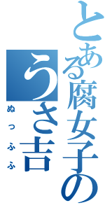 とある腐女子のうさ吉（ぬっふふ）