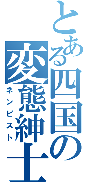 とある四国の変態紳士（ネンピスト）