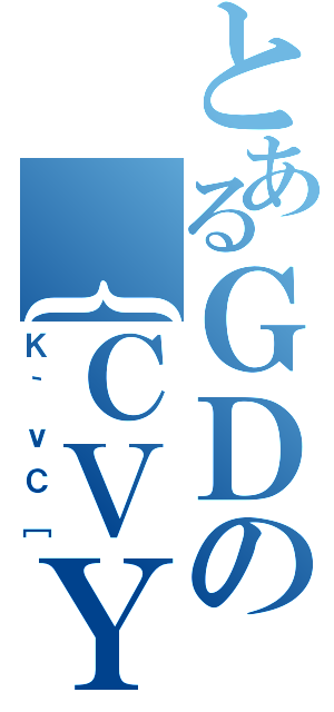 とあるＧＤの｛ＣＶＹ（Ｋ｀ｖＣ［）