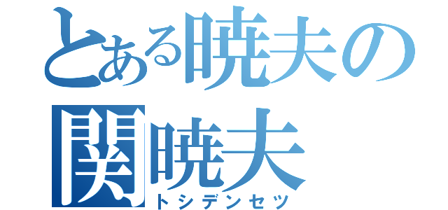 とある暁夫の関暁夫（トシデンセツ）