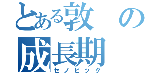 とある敦の成長期（セノビック）