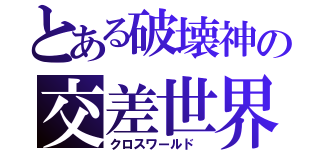 とある破壊神の交差世界（クロスワールド ）