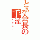 とある会長の手淫（オナニー）