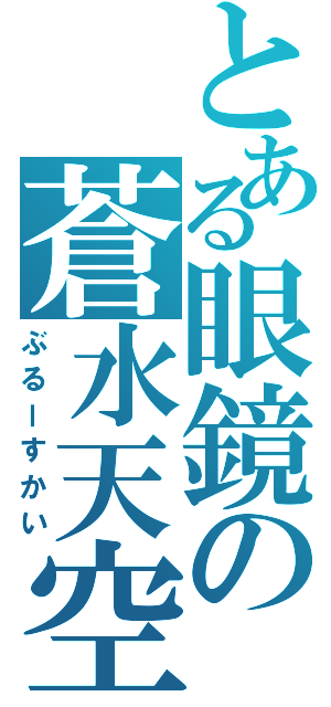 とある眼鏡の蒼水天空（ぶるーすかい）