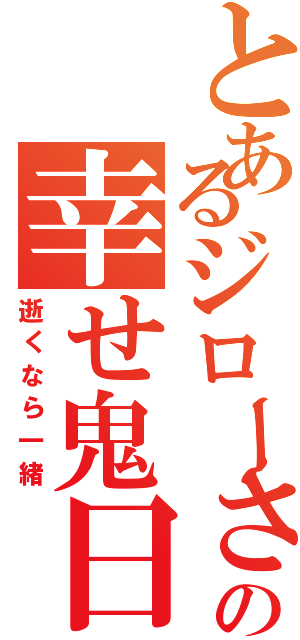 とあるジローさんの幸せ鬼日記（逝くなら一緒）