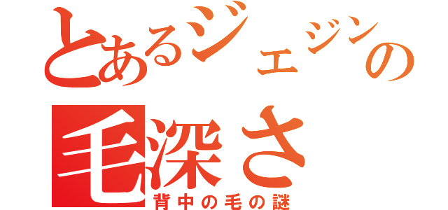 とあるジェジンの毛深さ（背中の毛の謎）