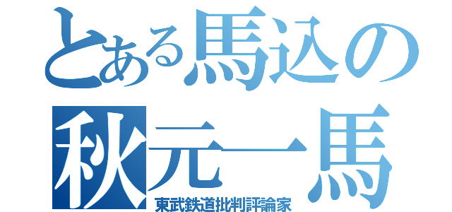 とある馬込の秋元一馬（東武鉄道批判評論家）