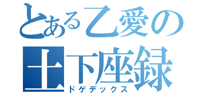 とある乙愛の土下座録（ドゲデックス）