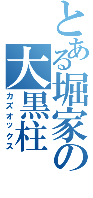 とある堀家の大黒柱（カズオックス）