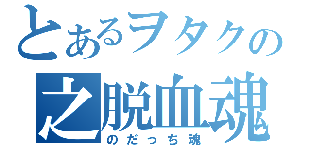 とあるヲタクの之脱血魂（のだっち魂）