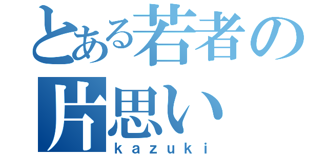 とある若者の片思い（ｋａｚｕｋｉ）