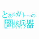 とあるガトーの超核兵器（サイサリス）