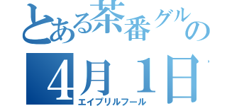 とある茶番グループの４月１日（エイプリルフール）