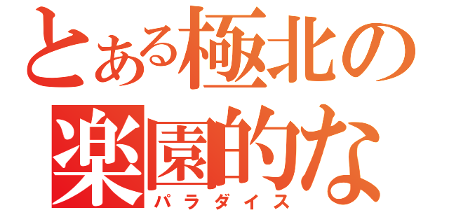 とある極北の楽園的な（パラダイス）