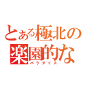 とある極北の楽園的な（パラダイス）