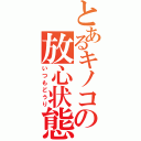 とあるキノコの放心状態（いつもどうり）