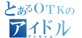 とあるＯＴＫのアイドル（ブンちゃん）