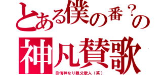 とある僕の番？の神凡賛歌（自信神なり親父歌人（笑））