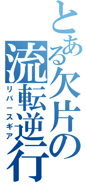 とある欠片の流転逆行（リバ－スギア）