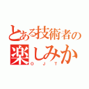 とある技術者の楽しみかた（ＯＪＴ）