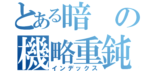 とある暗の機略重鈍（インデックス）