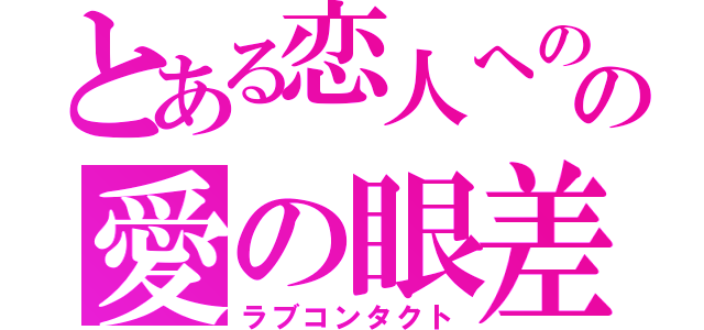 とある恋人へのの愛の眼差し（ラブコンタクト）