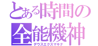 とある時間の全能機神（デウスエクスマキナ）