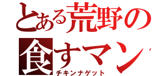 とある荒野の食すマン（チキンナゲット）