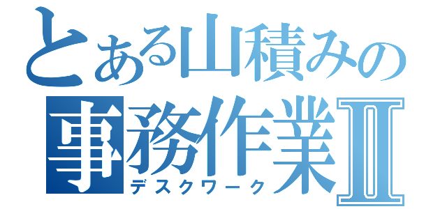 とある山積みの事務作業Ⅱ（デスクワーク）