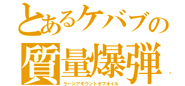 とあるケバブの質量爆弾（ラージアモウントオブオイル）