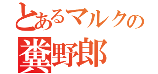 とあるマルクの糞野郎（）