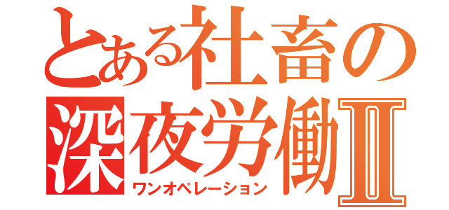 とある社畜の深夜労働Ⅱ（ワンオペレーション）