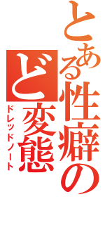 とある性癖のど変態（ドレッドノート）