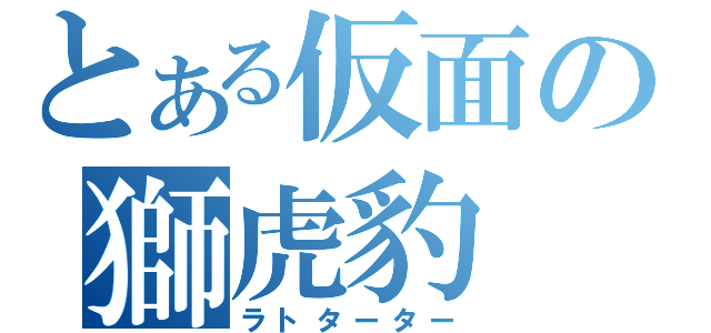 とある仮面の獅虎豹（ラトターター）