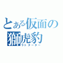 とある仮面の獅虎豹（ラトターター）