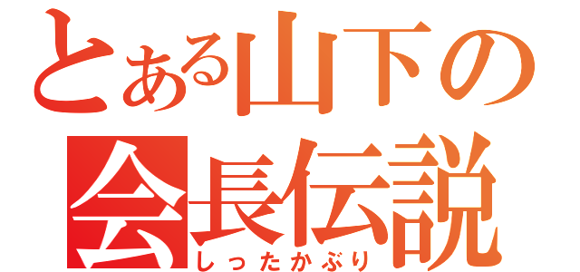 とある山下の会長伝説（しったかぶり）