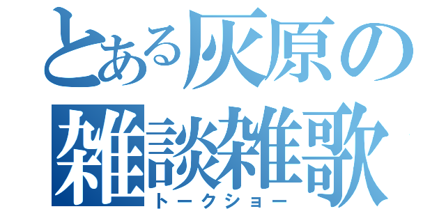 とある灰原の雑談雑歌（トークショー）